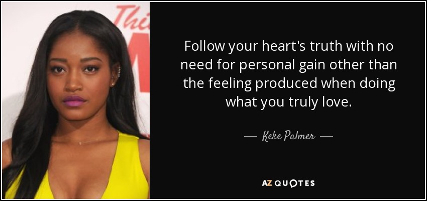 Follow your heart's truth with no need for personal gain other than the feeling produced when doing what you truly love. - Keke Palmer