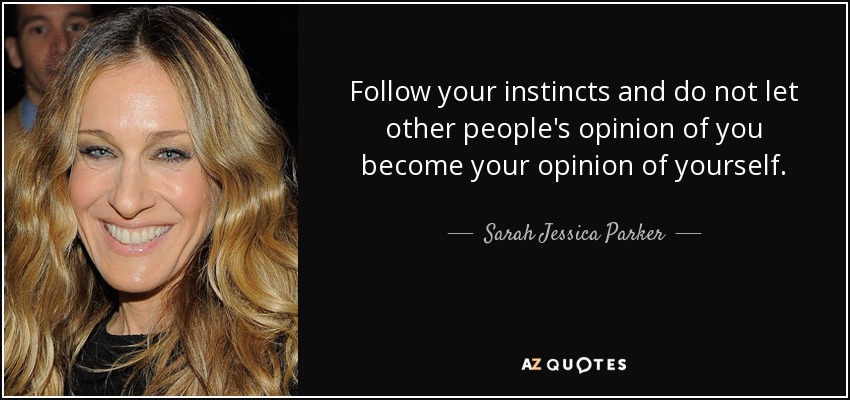 Follow your instincts and do not let other people's opinion of you become your opinion of yourself. - Sarah Jessica Parker