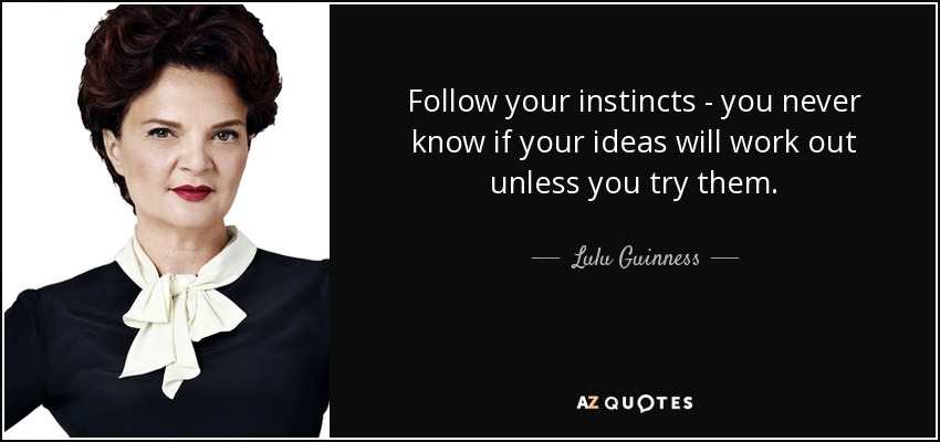 Follow your instincts - you never know if your ideas will work out unless you try them. - Lulu Guinness