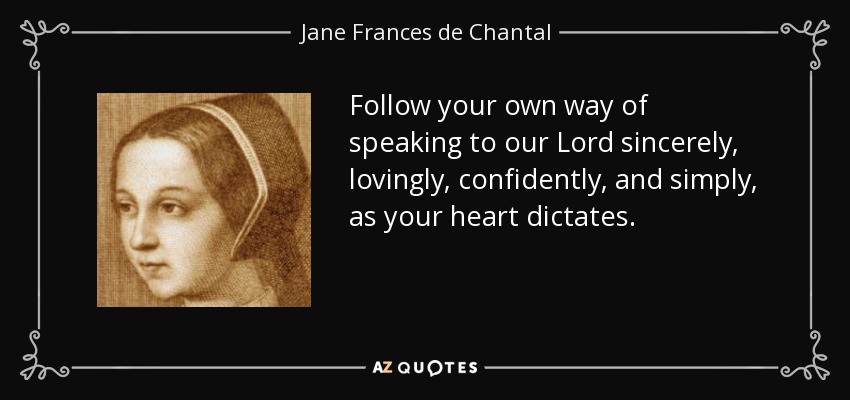 Follow your own way of speaking to our Lord sincerely, lovingly, confidently, and simply, as your heart dictates. - Jane Frances de Chantal