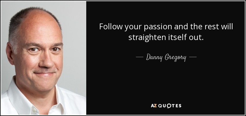 Follow your passion and the rest will straighten itself out. - Danny Gregory