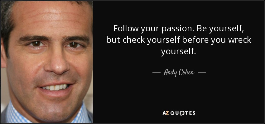 Follow your passion. Be yourself, but check yourself before you wreck yourself. - Andy Cohen
