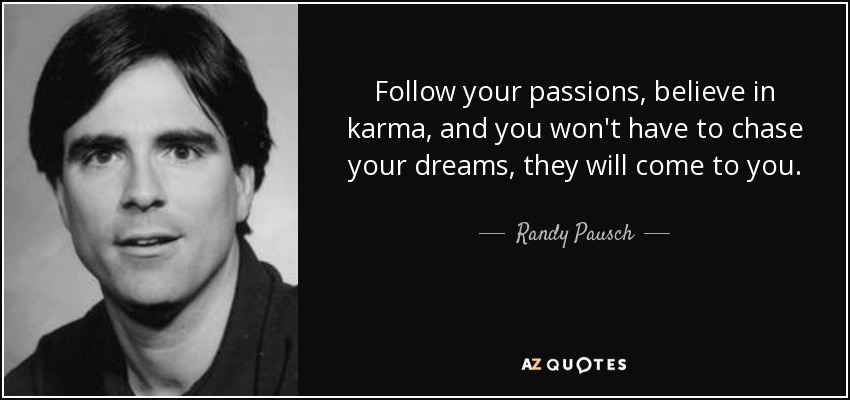 Follow your passions, believe in karma, and you won't have to chase your dreams, they will come to you. - Randy Pausch