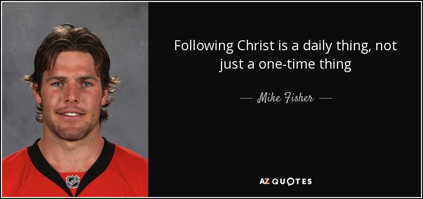 Following Christ is a daily thing, not just a one-time thing - Mike Fisher