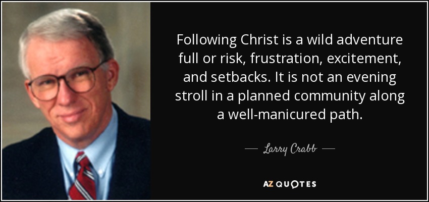 Following Christ is a wild adventure full or risk, frustration, excitement, and setbacks. It is not an evening stroll in a planned community along a well-manicured path. - Larry Crabb
