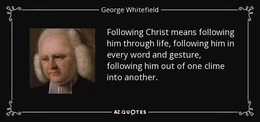 Following Christ means following him through life, following him in every word and gesture, following him out of one clime into another. - George Whitefield