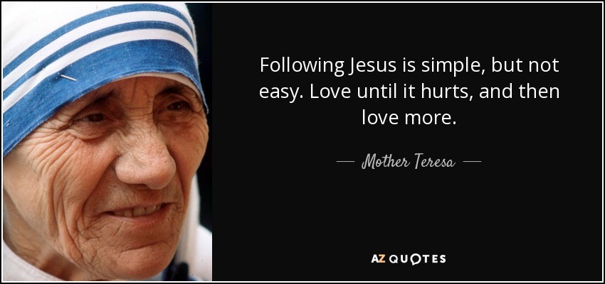 Following Jesus is simple, but not easy. Love until it hurts, and then love more. - Mother Teresa