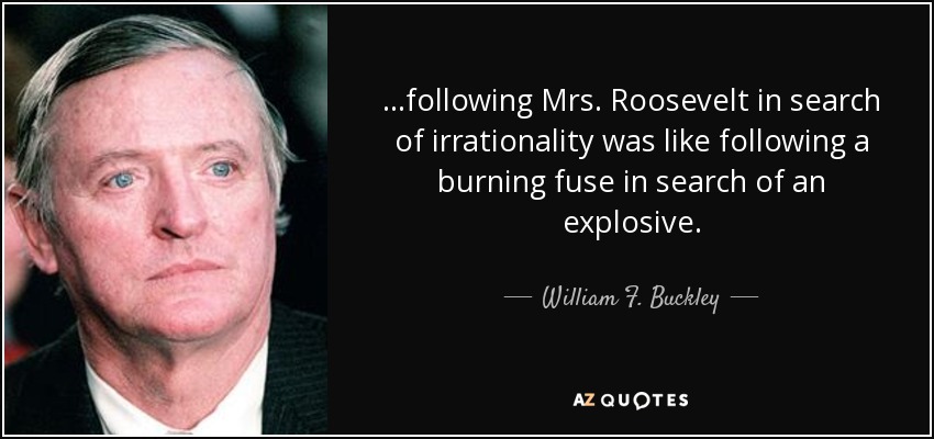 ...following Mrs. Roosevelt in search of irrationality was like following a burning fuse in search of an explosive. - William F. Buckley, Jr.