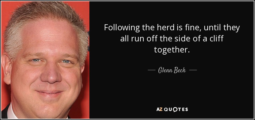 Following the herd is fine, until they all run off the side of a cliff together. - Glenn Beck