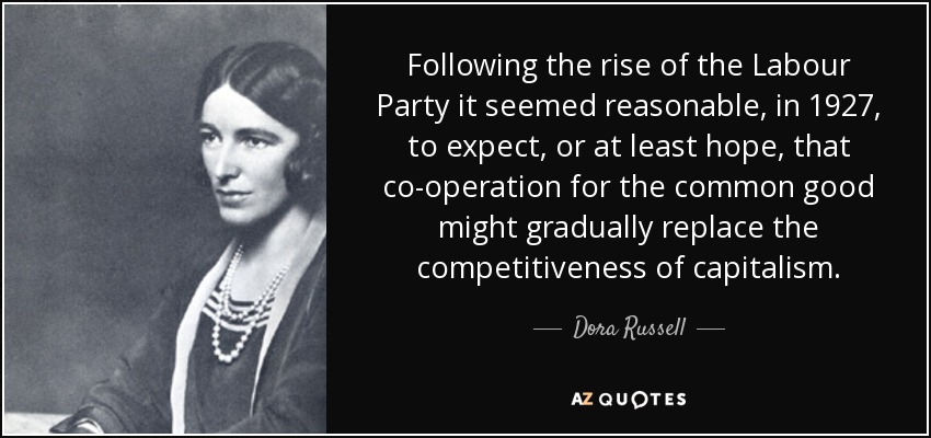 Following the rise of the Labour Party it seemed reasonable, in 1927, to expect, or at least hope, that co-operation for the common good might gradually replace the competitiveness of capitalism. - Dora Russell