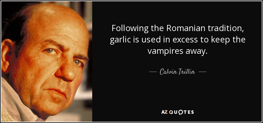 Following the Romanian tradition, garlic is used in excess to keep the vampires away. - Calvin Trillin