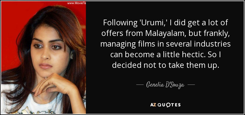 Following 'Urumi,' I did get a lot of offers from Malayalam, but frankly, managing films in several industries can become a little hectic. So I decided not to take them up. - Genelia D'Souza