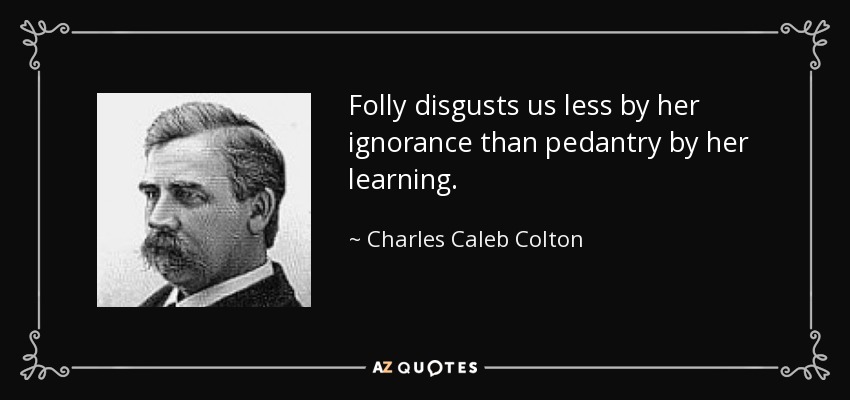 Folly disgusts us less by her ignorance than pedantry by her learning. - Charles Caleb Colton
