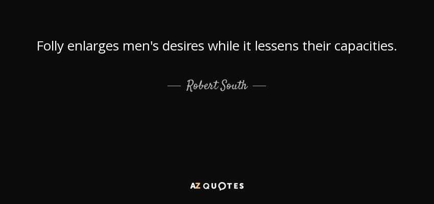 Folly enlarges men's desires while it lessens their capacities. - Robert South