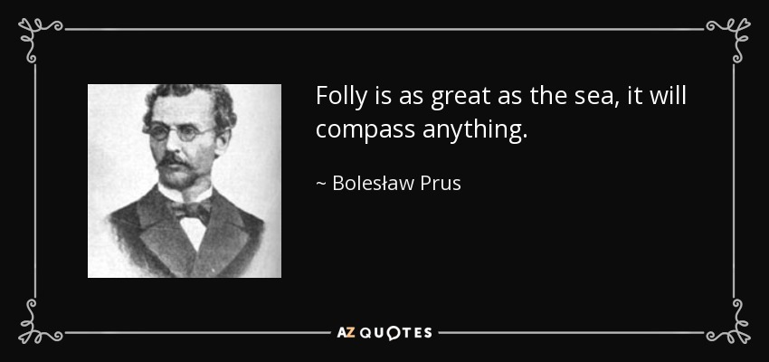 Folly is as great as the sea, it will compass anything. - Bolesław Prus