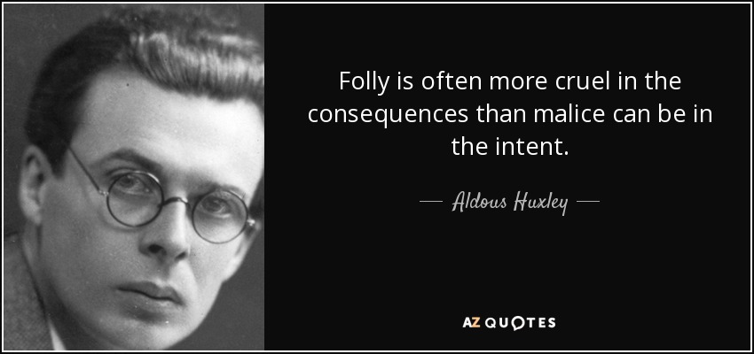 Folly is often more cruel in the consequences than malice can be in the intent. - Aldous Huxley