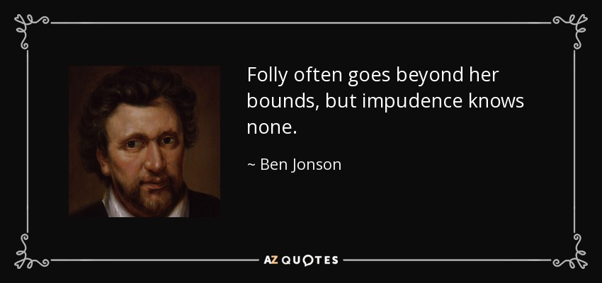 Folly often goes beyond her bounds, but impudence knows none. - Ben Jonson