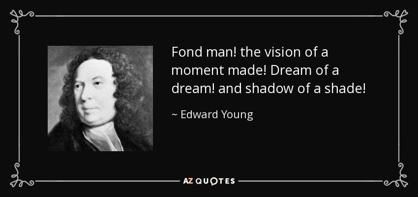 Fond man! the vision of a moment made! Dream of a dream! and shadow of a shade! - Edward Young
