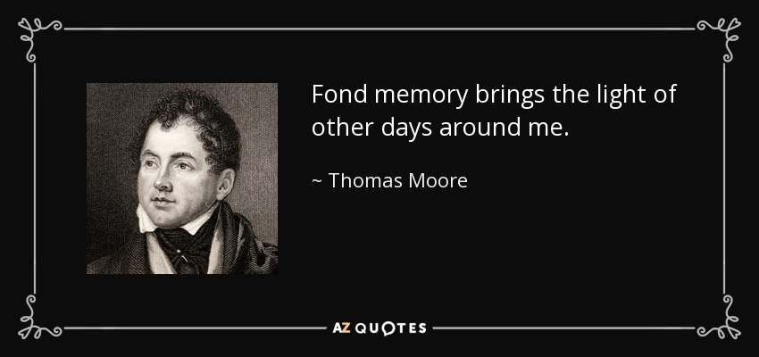Fond memory brings the light of other days around me. - Thomas Moore