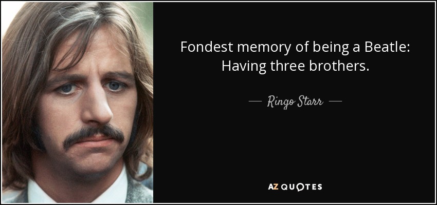 Fondest memory of being a Beatle: Having three brothers. - Ringo Starr