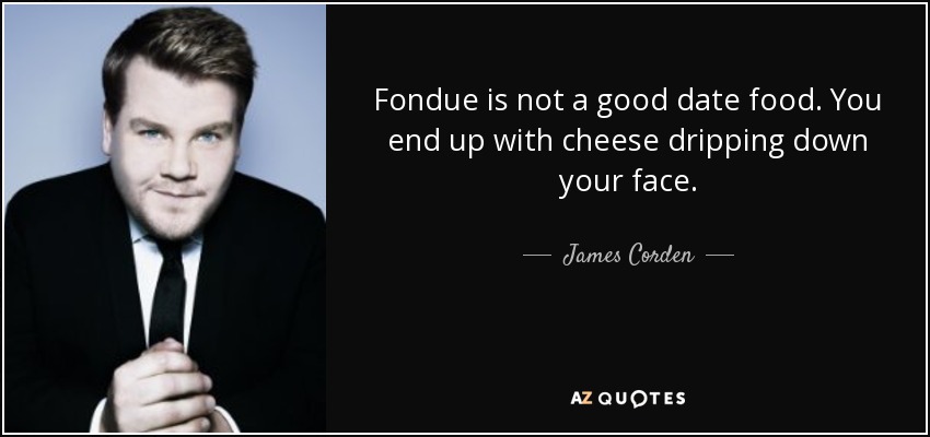Fondue is not a good date food. You end up with cheese dripping down your face. - James Corden