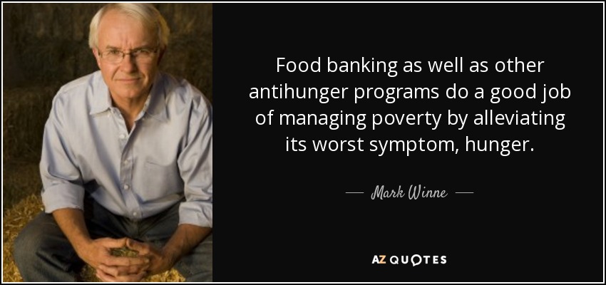 Food banking as well as other antihunger programs do a good job of managing poverty by alleviating its worst symptom, hunger. - Mark Winne