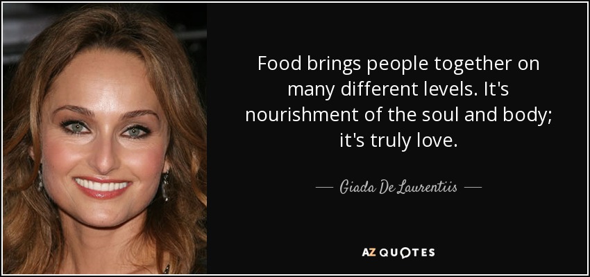 Food brings people together on many different levels. It's nourishment of the soul and body; it's truly love. - Giada De Laurentiis