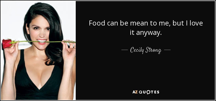 Food can be mean to me, but I love it anyway. - Cecily Strong