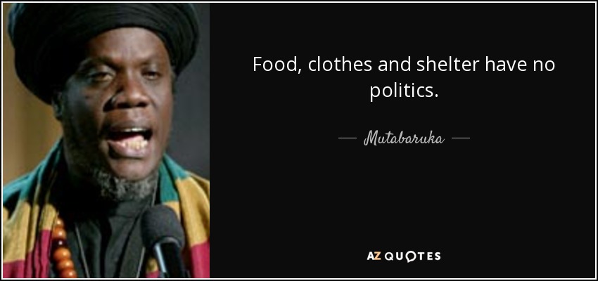 Food, clothes and shelter have no politics. - Mutabaruka