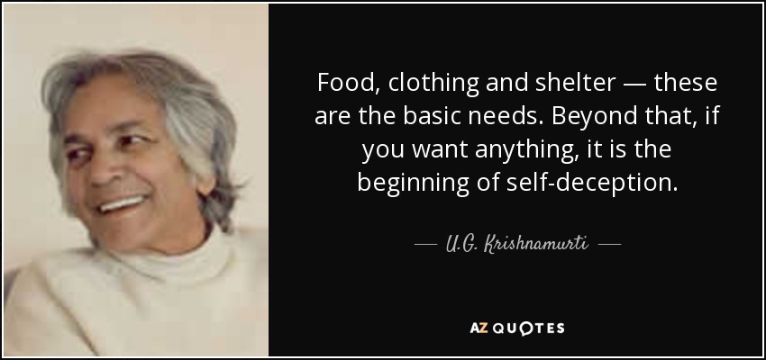 Food, clothing and shelter — these are the basic needs. Beyond that, if you want anything, it is the beginning of self-deception. - U.G. Krishnamurti