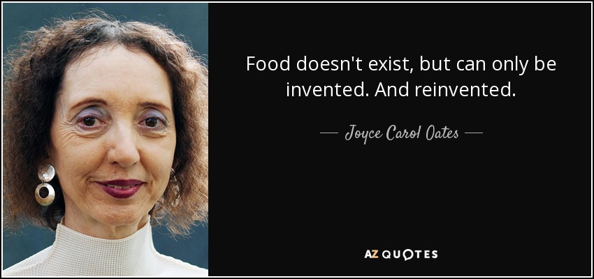 Food doesn't exist, but can only be invented. And reinvented. - Joyce Carol Oates