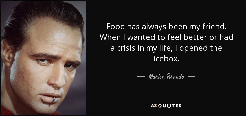 Food has always been my friend. When I wanted to feel better or had a crisis in my life, I opened the icebox. - Marlon Brando