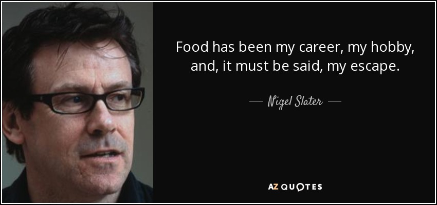 Food has been my career, my hobby, and, it must be said, my escape. - Nigel Slater