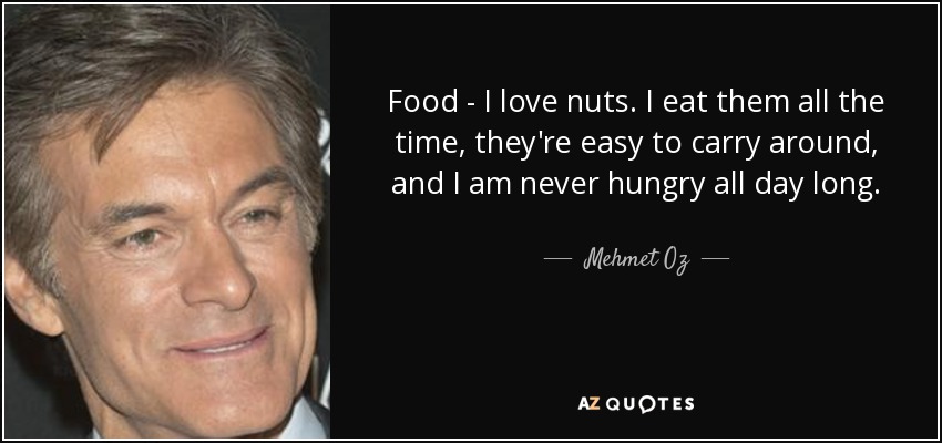 Food - I love nuts. I eat them all the time, they're easy to carry around, and I am never hungry all day long. - Mehmet Oz