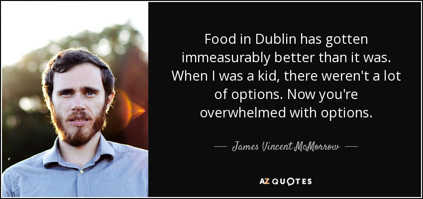 Food in Dublin has gotten immeasurably better than it was. When I was a kid, there weren't a lot of options. Now you're overwhelmed with options. - James Vincent McMorrow