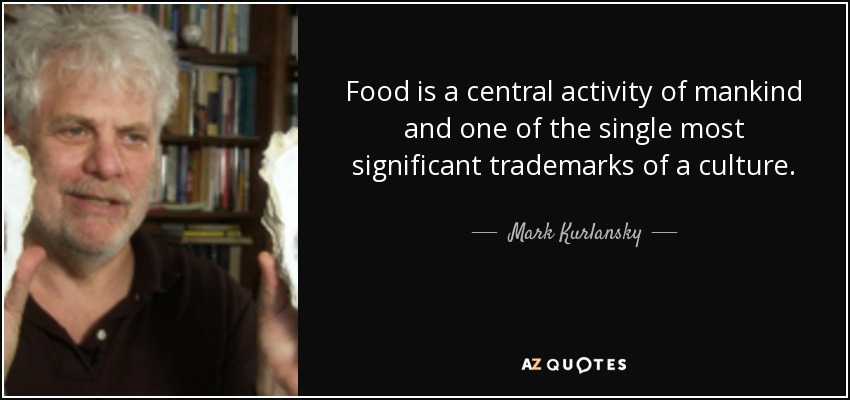 Food is a central activity of mankind and one of the single most significant trademarks of a culture. - Mark Kurlansky