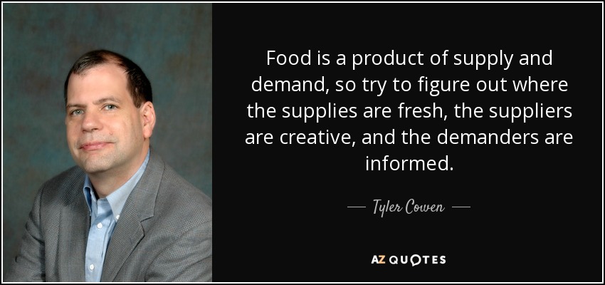 Food is a product of supply and demand, so try to figure out where the supplies are fresh, the suppliers are creative, and the demanders are informed. - Tyler Cowen