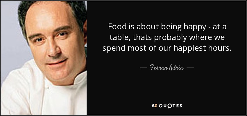 Food is about being happy - at a table, thats probably where we spend most of our happiest hours. - Ferran Adria