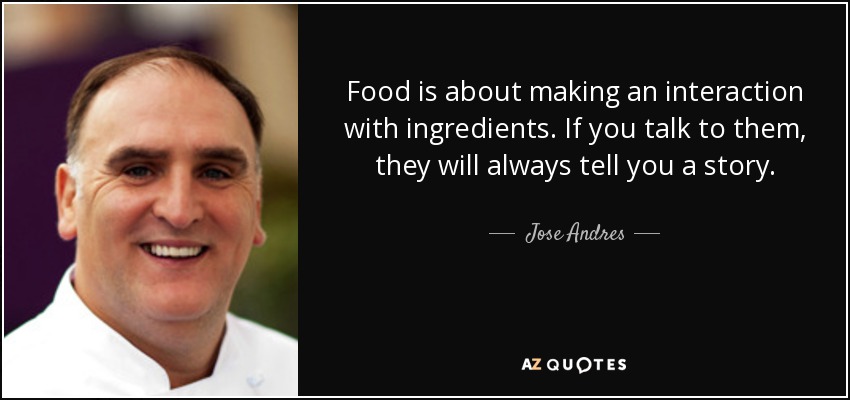 Food is about making an interaction with ingredients. If you talk to them, they will always tell you a story. - Jose Andres