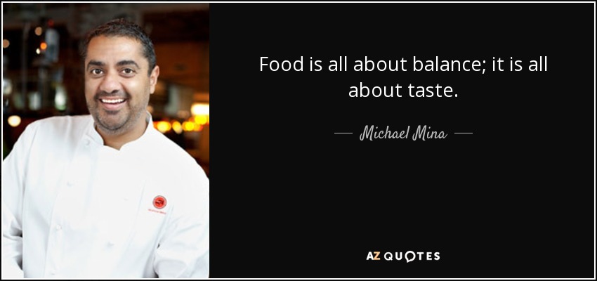 Food is all about balance; it is all about taste. - Michael Mina