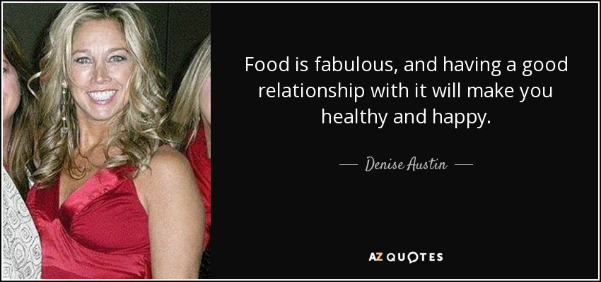 Food is fabulous, and having a good relationship with it will make you healthy and happy. - Denise Austin