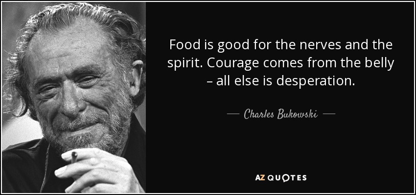 Food is good for the nerves and the spirit. Courage comes from the belly – all else is desperation. - Charles Bukowski