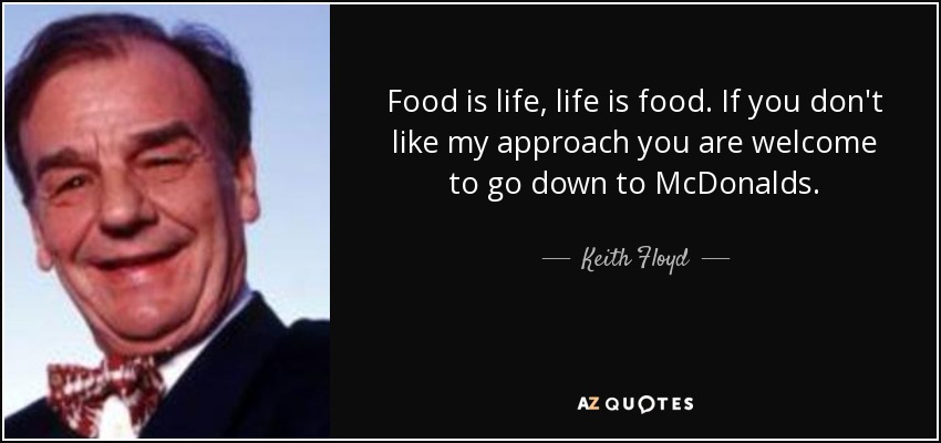 Food is life, life is food. If you don't like my approach you are welcome to go down to McDonalds. - Keith Floyd