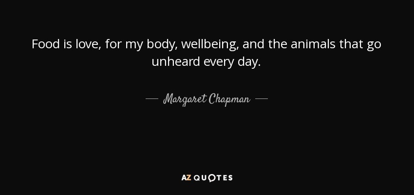 Food is love, for my body, wellbeing, and the animals that go unheard every day. - Margaret Chapman
