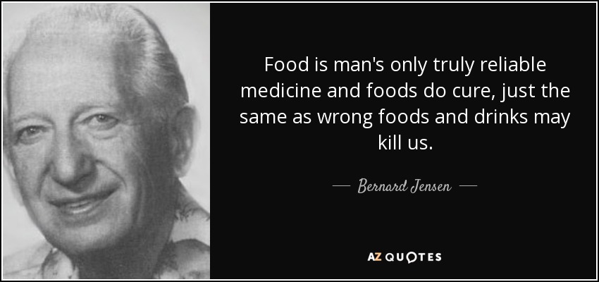 Food is man's only truly reliable medicine and foods do cure, just the same as wrong foods and drinks may kill us. - Bernard Jensen