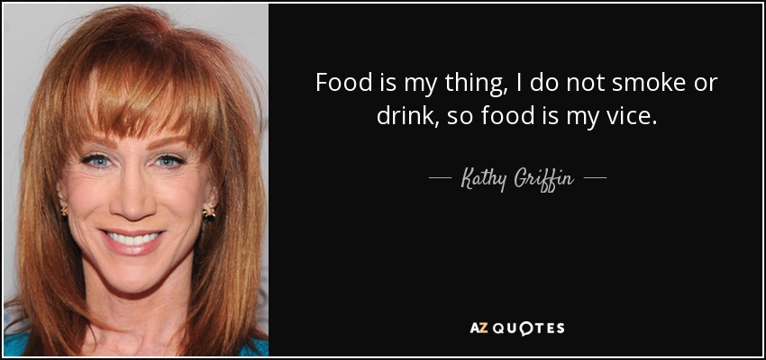 Food is my thing, I do not smoke or drink, so food is my vice. - Kathy Griffin