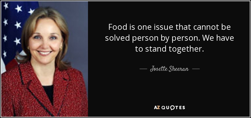 Food is one issue that cannot be solved person by person. We have to stand together. - Josette Sheeran
