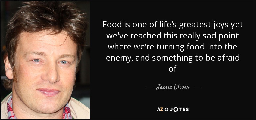 Food is one of life's greatest joys yet we've reached this really sad point where we're turning food into the enemy, and something to be afraid of - Jamie Oliver