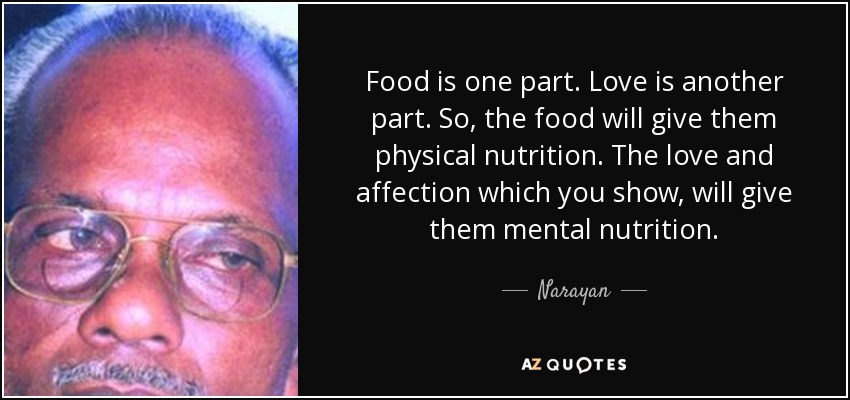 Food is one part. Love is another part. So, the food will give them physical nutrition. The love and affection which you show, will give them mental nutrition. - Narayan