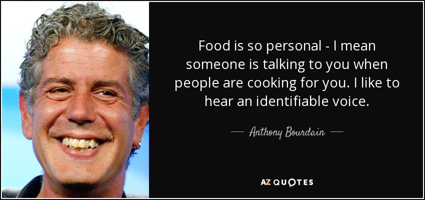 Food is so personal - I mean someone is talking to you when people are cooking for you. I like to hear an identifiable voice. - Anthony Bourdain